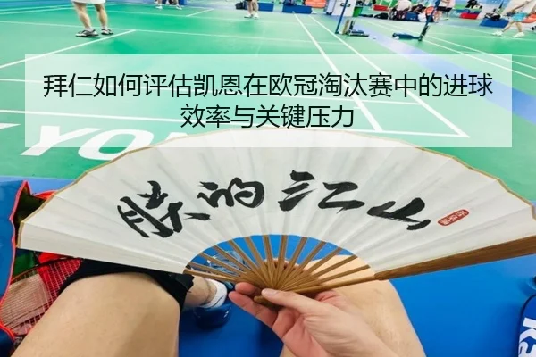 拜仁如何评估凯恩在欧冠淘汰赛中的进球效率与关键压力