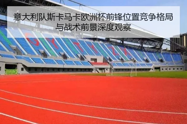 意大利队斯卡马卡欧洲杯前锋位置竞争格局与战术前景深度观察