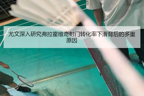 尤文深入研究弗拉霍维奇射门转化率下滑背后的多重原因
