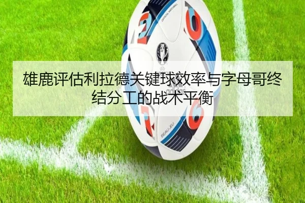 雄鹿评估利拉德关键球效率与字母哥终结分工的战术平衡