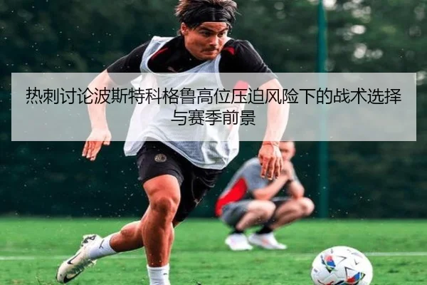 热刺讨论波斯特科格鲁高位压迫风险下的战术选择与赛季前景