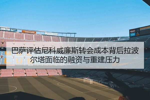 巴萨评估尼科威廉斯转会成本背后拉波尔塔面临的融资与重建压力