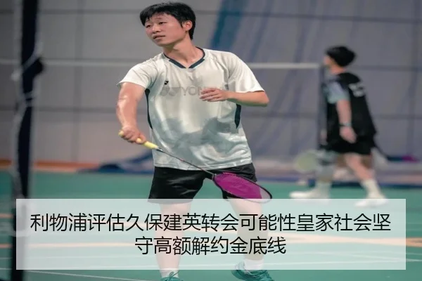 利物浦评估久保建英转会可能性皇家社会坚守高额解约金底线