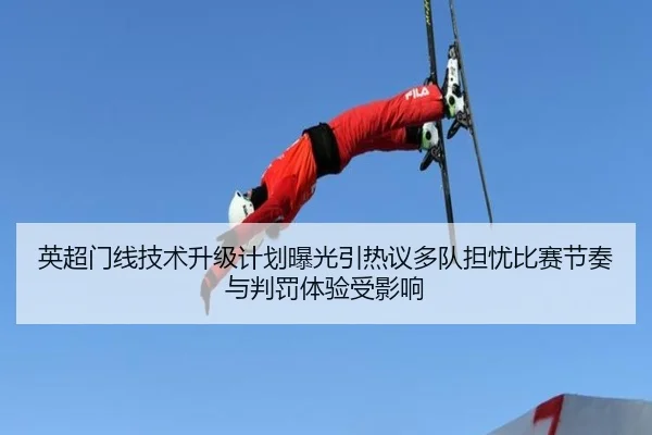 英超门线技术升级计划曝光引热议多队担忧比赛节奏与判罚体验受影响