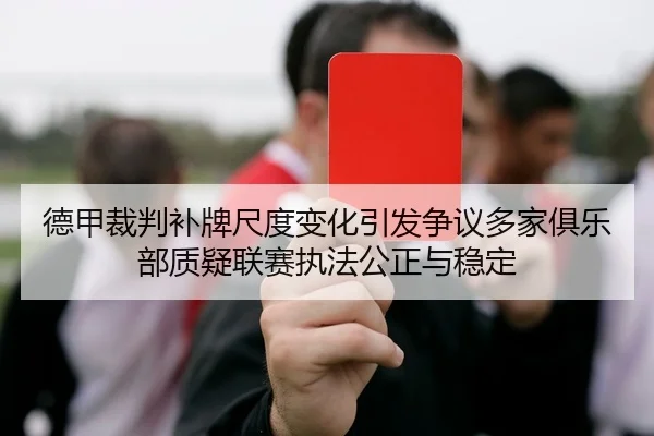 德甲裁判补牌尺度变化引发争议多家俱乐部质疑联赛执法公正与稳定