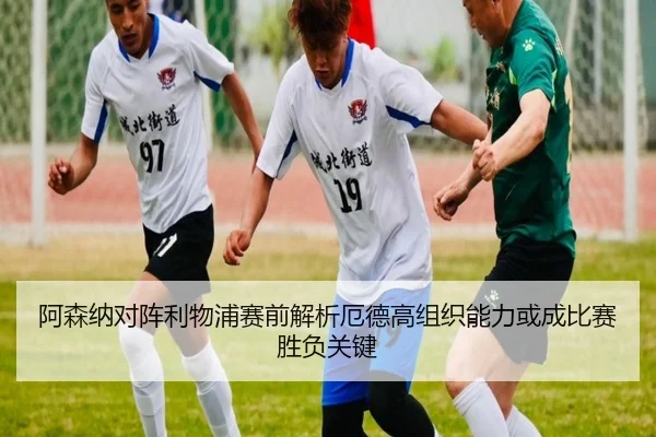 阿森纳对阵利物浦赛前解析厄德高组织能力或成比赛胜负关键