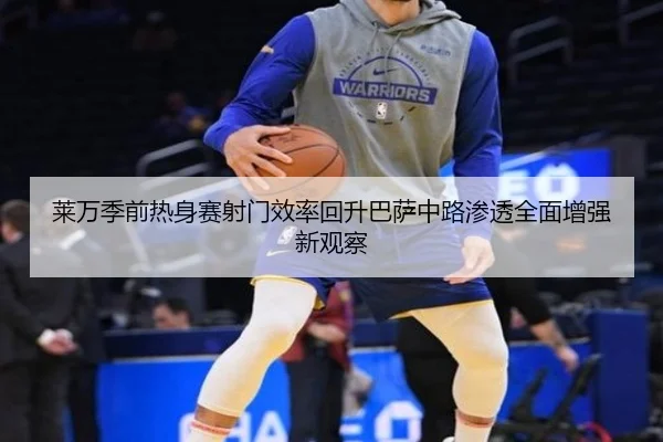 莱万季前热身赛射门效率回升巴萨中路渗透全面增强新观察